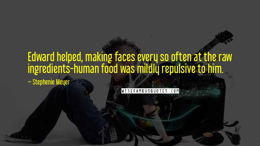 Stephenie Meyer quotes: Edward helped, making faces every so often at the raw ingredients-human food was mildly repulsive to him.