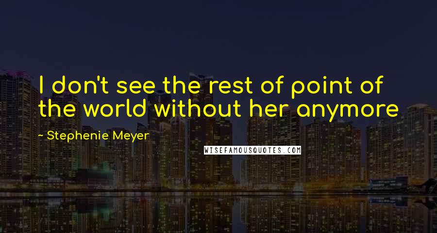 Stephenie Meyer quotes: I don't see the rest of point of the world without her anymore