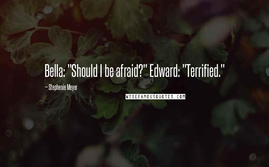 Stephenie Meyer quotes: Bella: "Should I be afraid?" Edward: "Terrified."