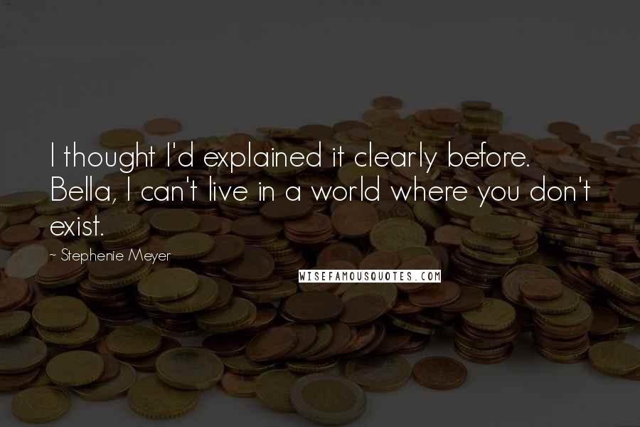 Stephenie Meyer quotes: I thought I'd explained it clearly before. Bella, I can't live in a world where you don't exist.