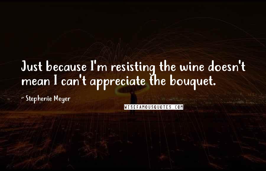 Stephenie Meyer quotes: Just because I'm resisting the wine doesn't mean I can't appreciate the bouquet.