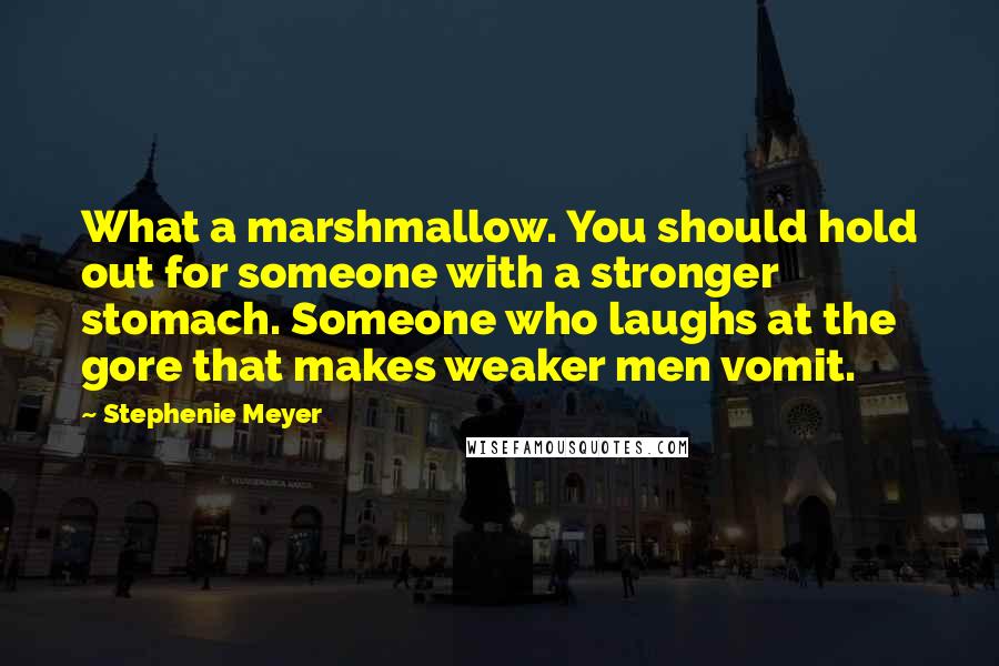 Stephenie Meyer quotes: What a marshmallow. You should hold out for someone with a stronger stomach. Someone who laughs at the gore that makes weaker men vomit.