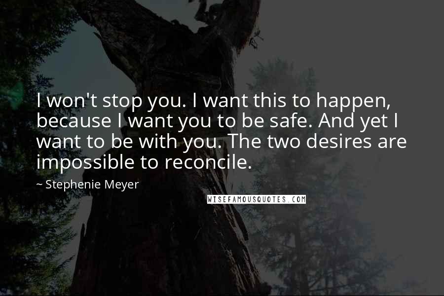 Stephenie Meyer quotes: I won't stop you. I want this to happen, because I want you to be safe. And yet I want to be with you. The two desires are impossible to