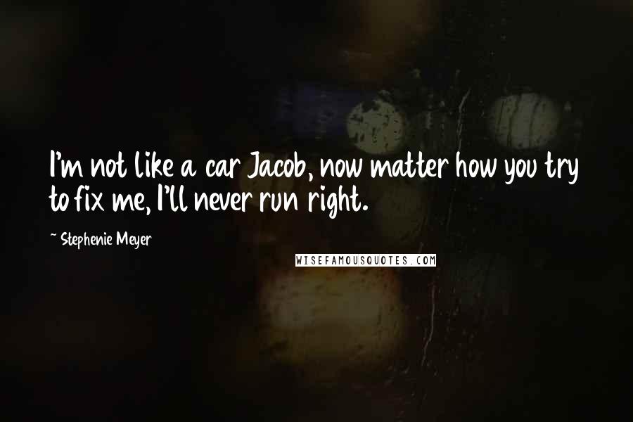 Stephenie Meyer quotes: I'm not like a car Jacob, now matter how you try to fix me, I'll never run right.