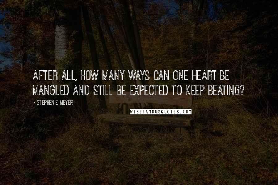 Stephenie Meyer quotes: After all, how many ways can one heart be mangled and still be expected to keep beating?