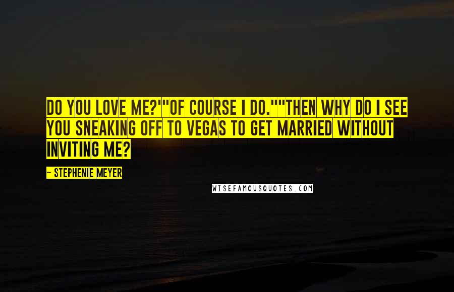 Stephenie Meyer quotes: Do you love me?'"Of course I do.""Then why do I see you sneaking off to Vegas to get married without inviting me?