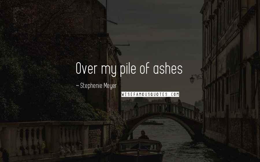 Stephenie Meyer quotes: Over my pile of ashes