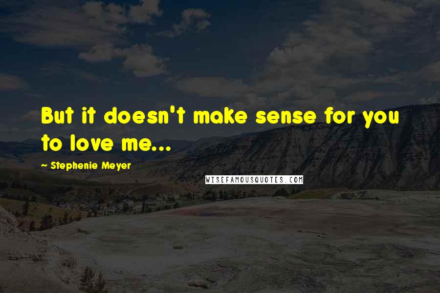 Stephenie Meyer quotes: But it doesn't make sense for you to love me...