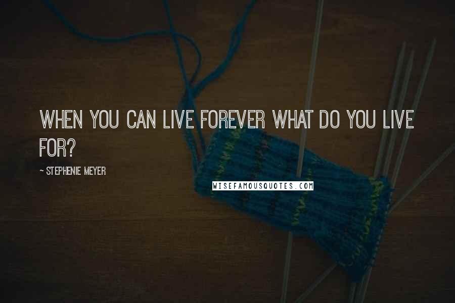 Stephenie Meyer quotes: When you can live forever what do you live for?