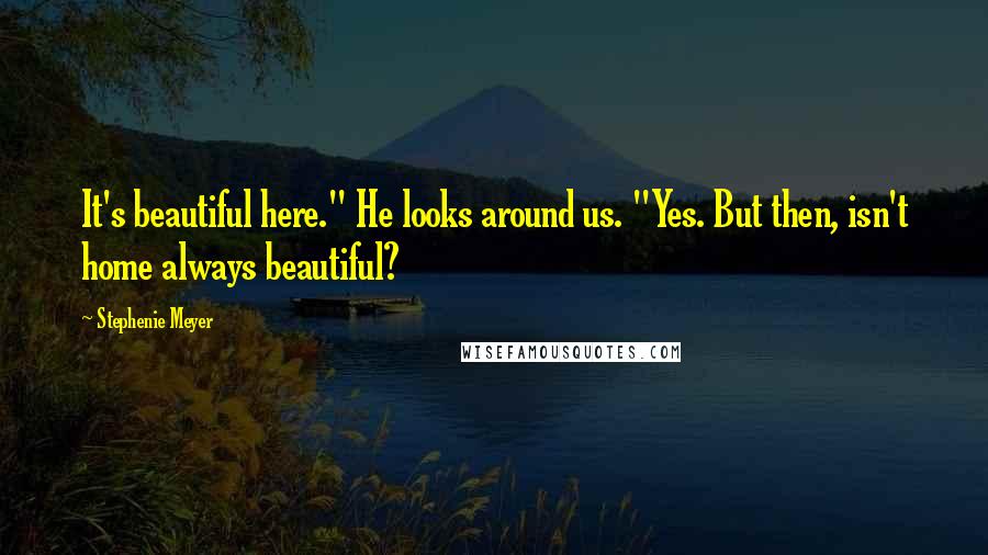 Stephenie Meyer quotes: It's beautiful here." He looks around us. "Yes. But then, isn't home always beautiful?