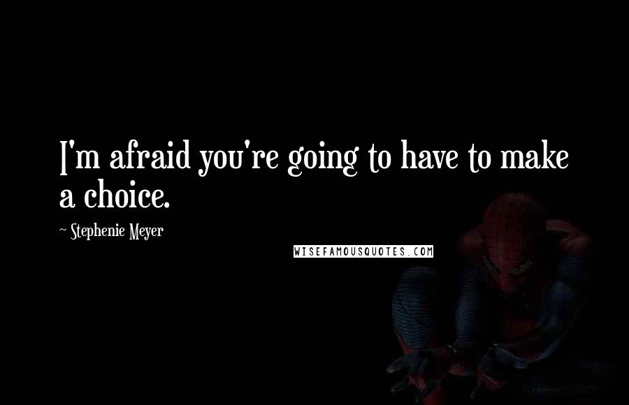 Stephenie Meyer quotes: I'm afraid you're going to have to make a choice.