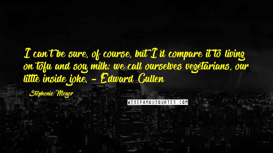 Stephenie Meyer quotes: I can't be sure, of course, but I'd compare it to living on tofu and soy milk; we call ourselves vegetarians, our little inside joke. - Edward Cullen