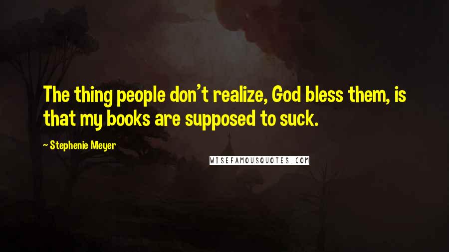 Stephenie Meyer quotes: The thing people don't realize, God bless them, is that my books are supposed to suck.