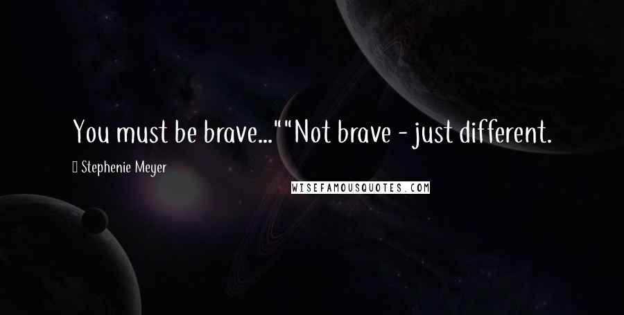 Stephenie Meyer quotes: You must be brave...""Not brave - just different.