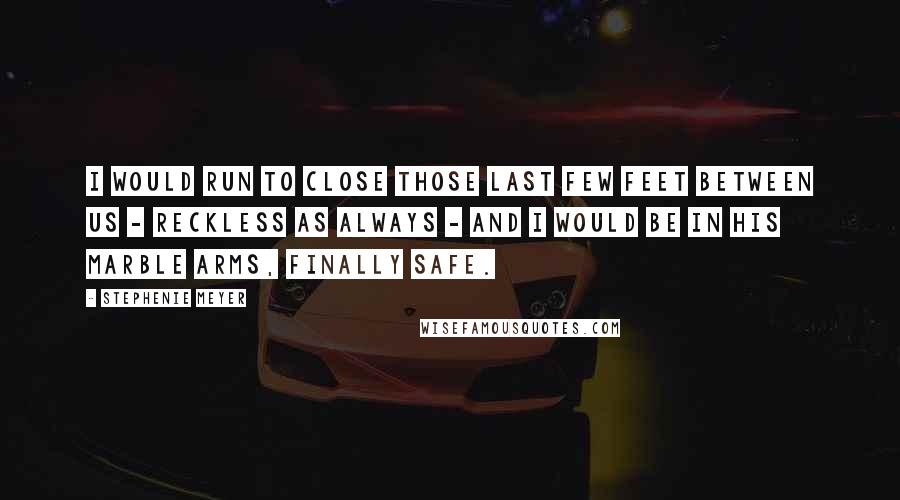 Stephenie Meyer quotes: I would run to close those last few feet between us - reckless as always - and I would be in his marble arms, finally safe.