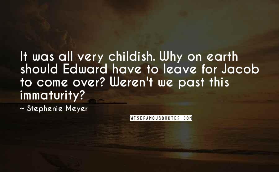 Stephenie Meyer quotes: It was all very childish. Why on earth should Edward have to leave for Jacob to come over? Weren't we past this immaturity?