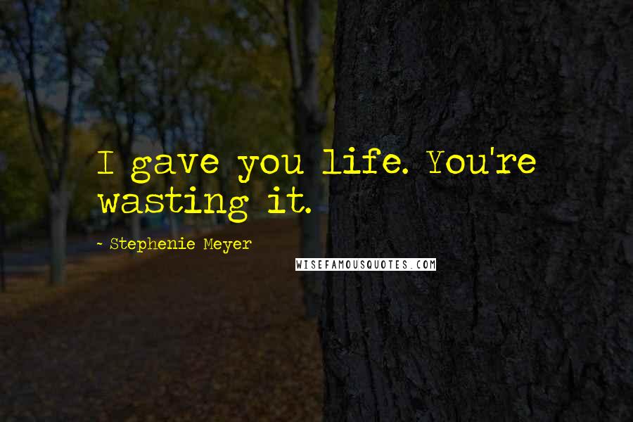Stephenie Meyer quotes: I gave you life. You're wasting it.
