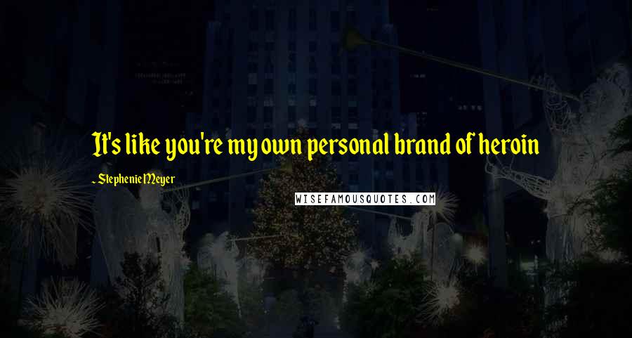 Stephenie Meyer quotes: It's like you're my own personal brand of heroin