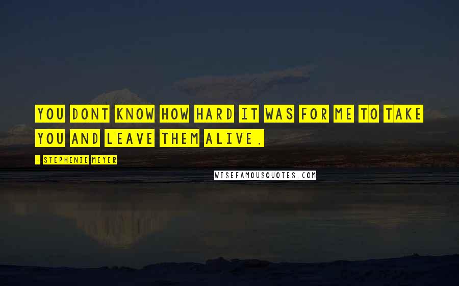 Stephenie Meyer quotes: You dont know how hard it was for me to take you and leave them alive.