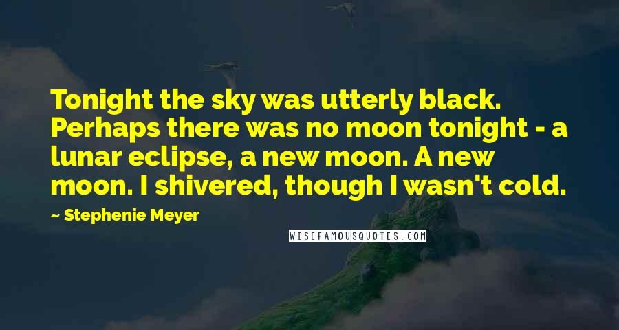 Stephenie Meyer quotes: Tonight the sky was utterly black. Perhaps there was no moon tonight - a lunar eclipse, a new moon. A new moon. I shivered, though I wasn't cold.