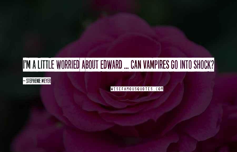 Stephenie Meyer quotes: I'm a little worried about Edward ... Can vampires go into shock?