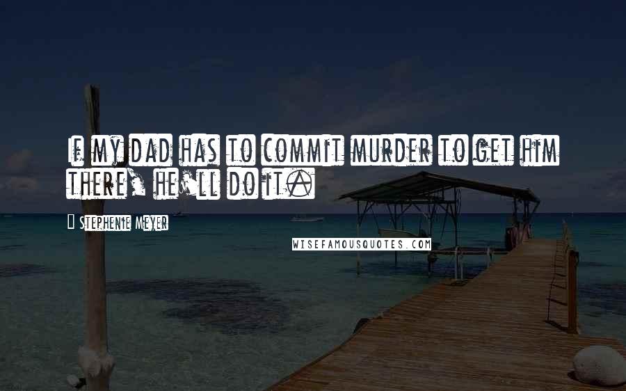 Stephenie Meyer quotes: If my dad has to commit murder to get him there, he'll do it.