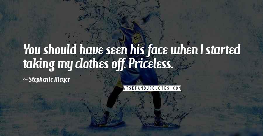 Stephenie Meyer quotes: You should have seen his face when I started taking my clothes off. Priceless.