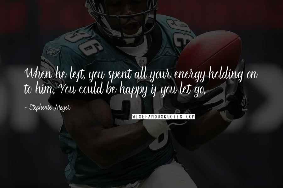 Stephenie Meyer quotes: When he left, you spent all your energy holding on to him. You could be happy if you let go.