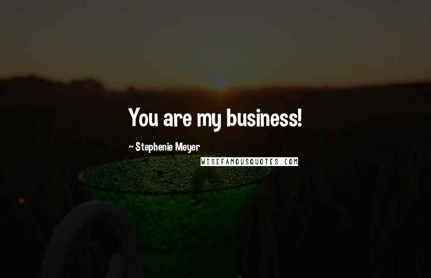 Stephenie Meyer quotes: You are my business!