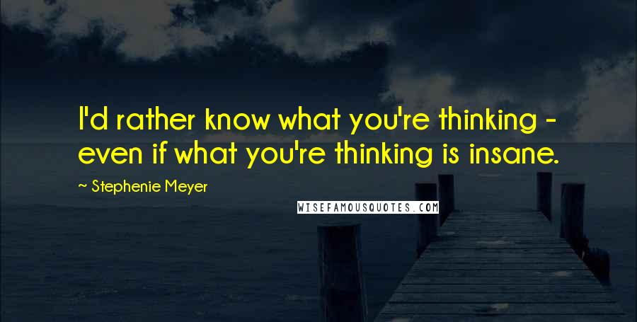 Stephenie Meyer quotes: I'd rather know what you're thinking - even if what you're thinking is insane.