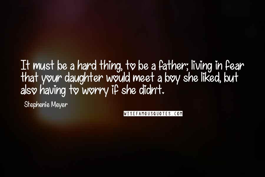 Stephenie Meyer quotes: It must be a hard thing, to be a father; living in fear that your daughter would meet a boy she liked, but also having to worry if she didn't.