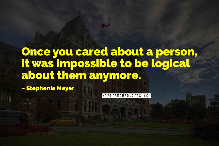 Stephenie Meyer quotes: Once you cared about a person, it was impossible to be logical about them anymore.
