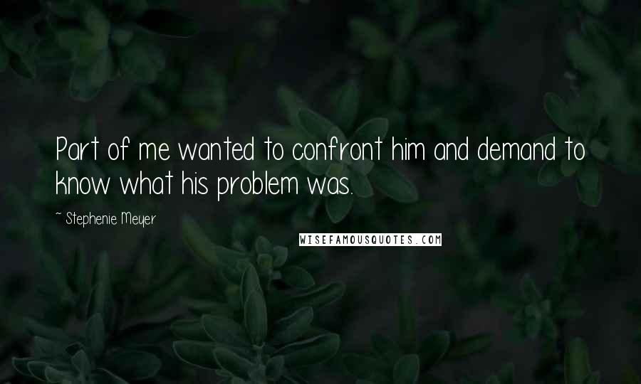 Stephenie Meyer quotes: Part of me wanted to confront him and demand to know what his problem was.