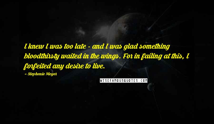 Stephenie Meyer quotes: I knew I was too late - and I was glad something bloodthirsty waited in the wings. For in failing at this, I forfeited any desire to live.