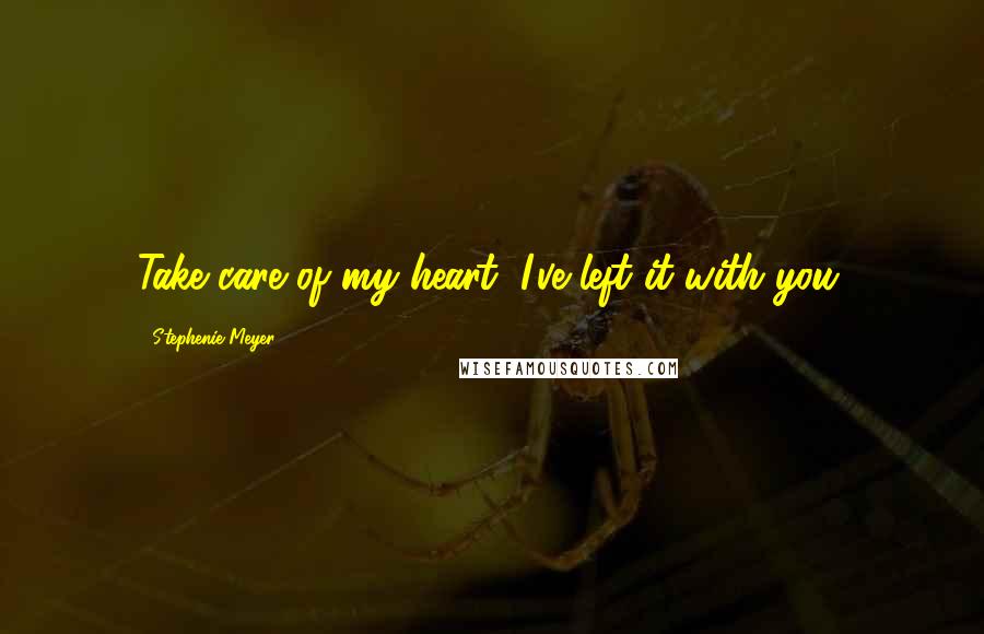 Stephenie Meyer quotes: Take care of my heart, I've left it with you.
