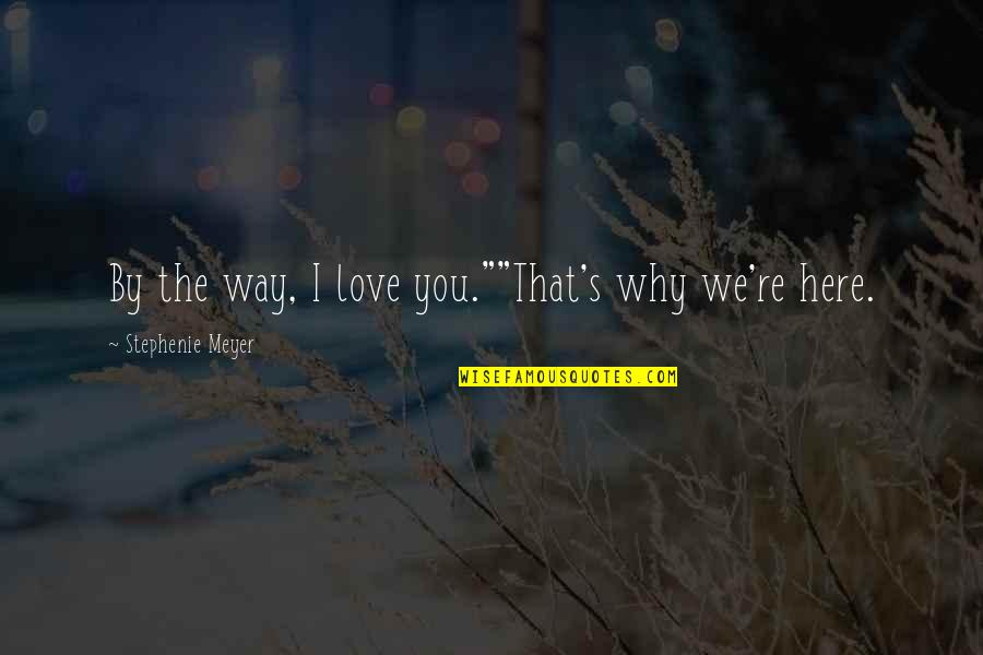Stephenie Meyer Quotes By Stephenie Meyer: By the way, I love you.""That's why we're