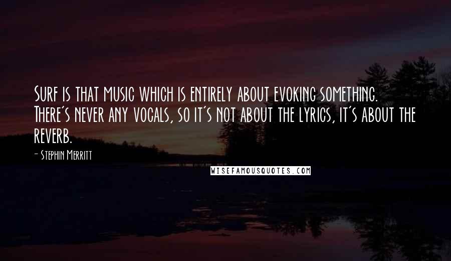 Stephin Merritt quotes: Surf is that music which is entirely about evoking something. There's never any vocals, so it's not about the lyrics, it's about the reverb. Stephin Merritt quotes: Surf is that music which is entirely about evoking something. There's never any vocals, so it's not about the lyrics, it's about the reverb.