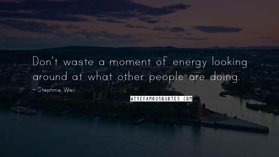 Stephnie Weir quotes: Don't waste a moment of energy looking around at what other people are doing.