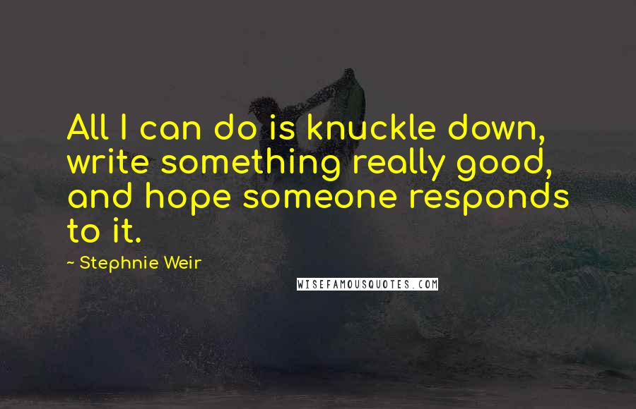 Stephnie Weir quotes: All I can do is knuckle down, write something really good, and hope someone responds to it.