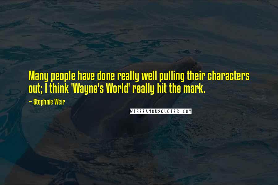 Stephnie Weir quotes: Many people have done really well pulling their characters out; I think 'Wayne's World' really hit the mark. Stephnie Weir quotes: Many people have done really well pulling their characters out; I think 'Wayne's World' really hit the mark.