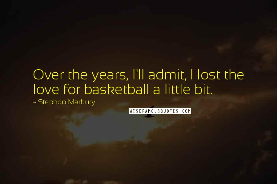 Stephon Marbury quotes: Over the years, I'll admit, I lost the love for basketball a little bit.