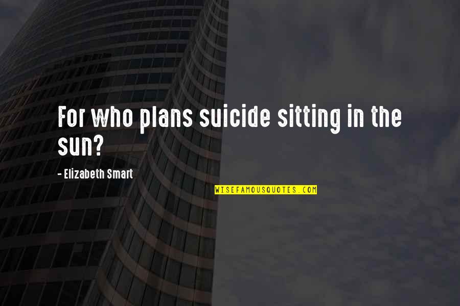 Stepped Up Dad Quotes By Elizabeth Smart: For who plans suicide sitting in the sun? Stepped Up Dad Quotes By Elizabeth Smart: For who plans suicide sitting in the sun?