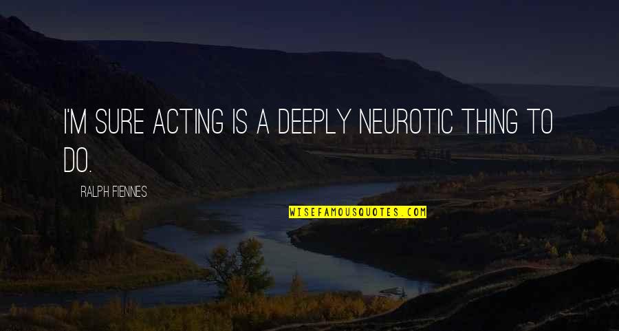 Steppie Md Quotes By Ralph Fiennes: I'm sure acting is a deeply neurotic thing Steppie Md Quotes By Ralph Fiennes: I'm sure acting is a deeply neurotic thing