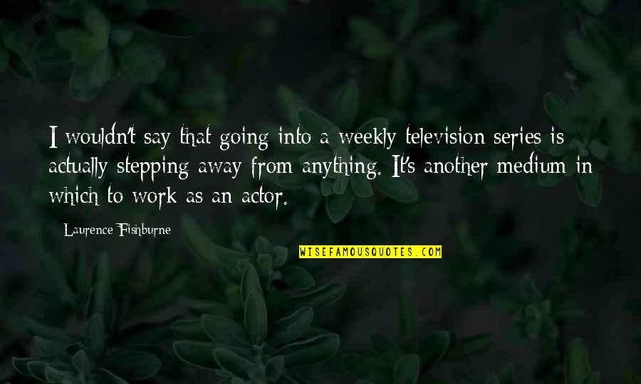 Stepping Away Quotes By Laurence Fishburne: I wouldn't say that going into a weekly