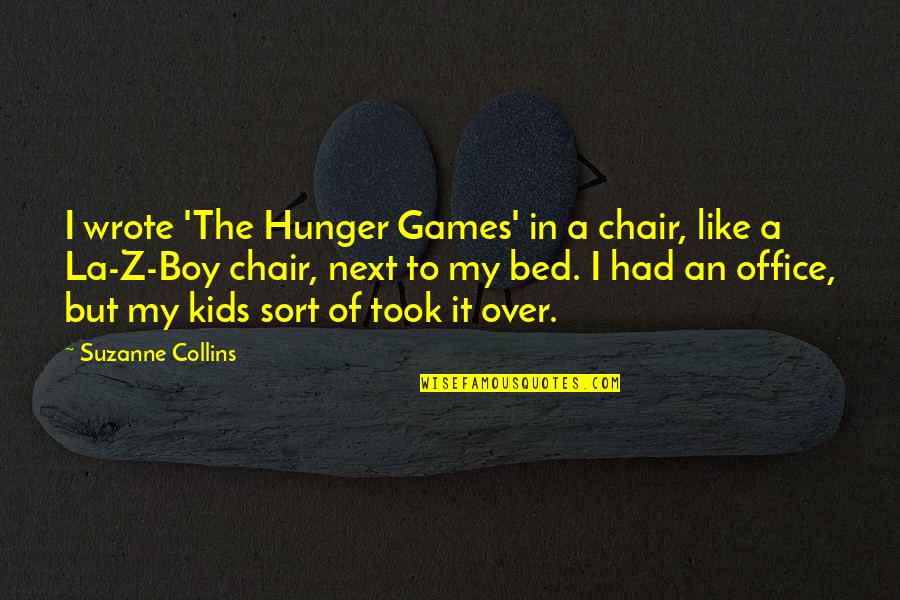 Stepping Out Of Your Comfort Zone Quotes By Suzanne Collins: I wrote 'The Hunger Games' in a chair, Stepping Out Of Your Comfort Zone Quotes By Suzanne Collins: I wrote 'The Hunger Games' in a chair,