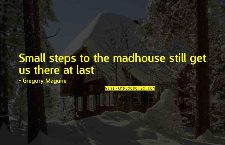 Steps Now Quotes By Gregory Maguire: Small steps to the madhouse still get us Steps Now Quotes By Gregory Maguire: Small steps to the madhouse still get us
