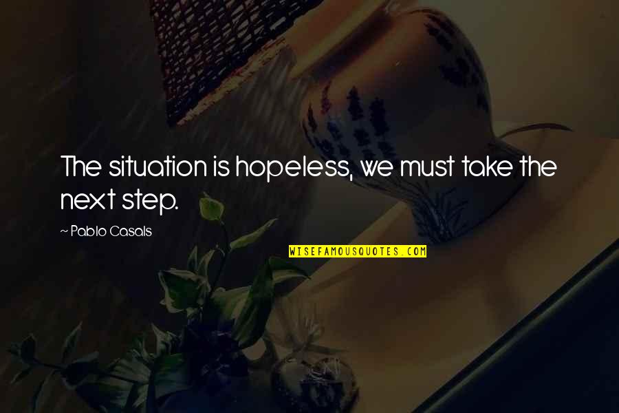 Steps Now Quotes By Pablo Casals: The situation is hopeless, we must take the Steps Now Quotes By Pablo Casals: The situation is hopeless, we must take the