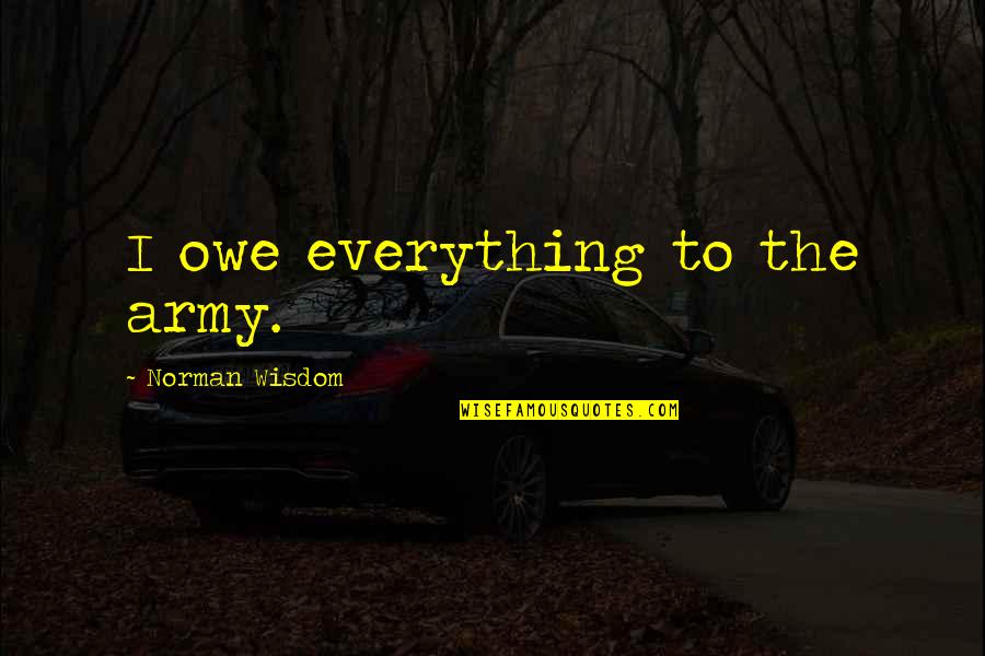 Steps Taken Quotes By Norman Wisdom: I owe everything to the army. Steps Taken Quotes By Norman Wisdom: I owe everything to the army.