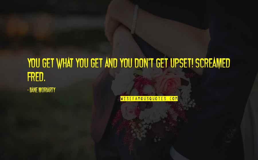 Sterenberg James Quotes By Liane Moriarty: You get what you get and you don't Sterenberg James Quotes By Liane Moriarty: You get what you get and you don't