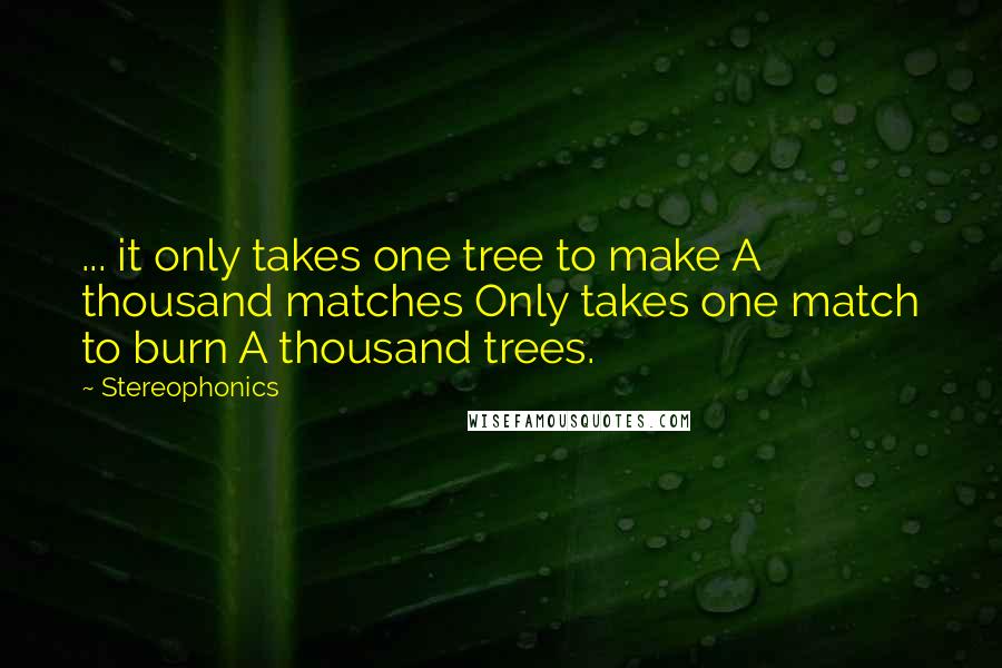 Stereophonics quotes: ... it only takes one tree to make A thousand matches Only takes one match to burn A thousand trees. Stereophonics quotes: ... it only takes one tree to make A thousand matches Only takes one match to burn A thousand trees.